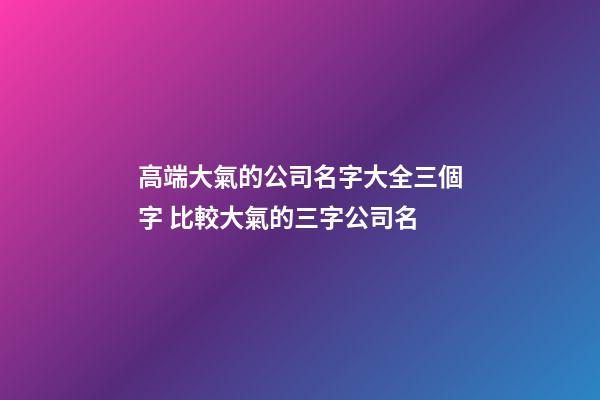 高端大氣的公司名字大全三個字 比較大氣的三字公司名-第1張-公司起名-玄機派